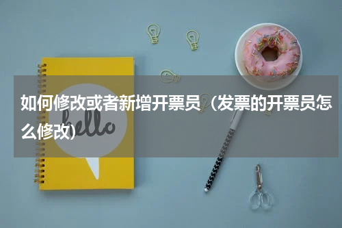 如何修改或者新增开票员（发票的开票员怎么修改）