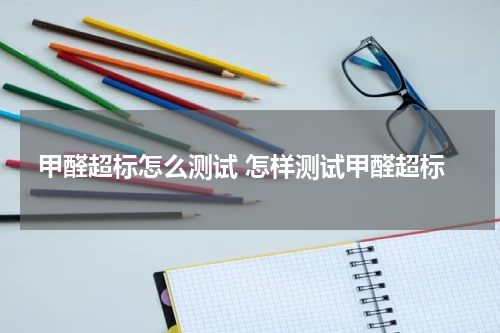 甲醛超标怎么测试 怎样测试甲醛超标