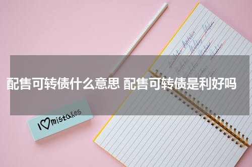 配售可转债什么意思 配售可转债是利好吗
