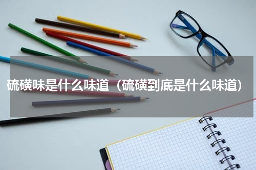硫磺味是什么味道（硫磺到底是什么味道）