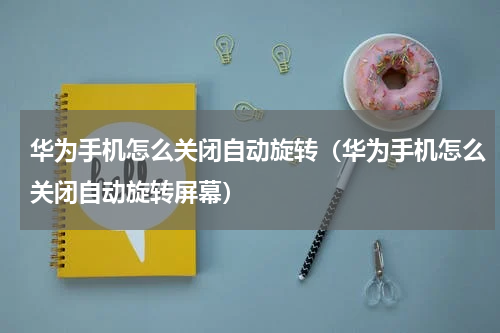 华为手机怎么关闭自动旋转（华为手机怎么关闭自动旋转屏幕）