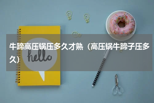 牛蹄高压锅压多久才熟（高压锅牛蹄子压多久）