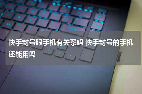 快手封号跟手机有关系吗 快手封号的手机还能用吗