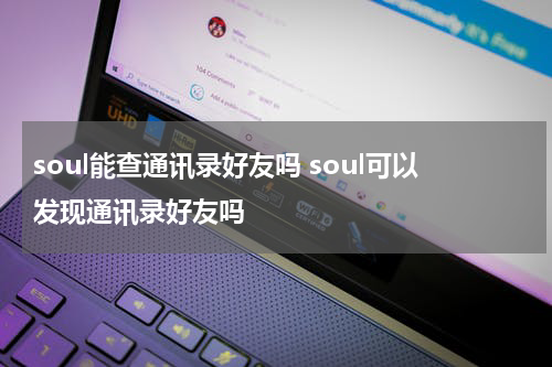 soul能查通讯录好友吗 soul可以发现通讯录好友吗