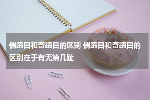 偶蹄目和奇蹄目的区别 偶蹄目和奇蹄目的区别在于有无第几趾