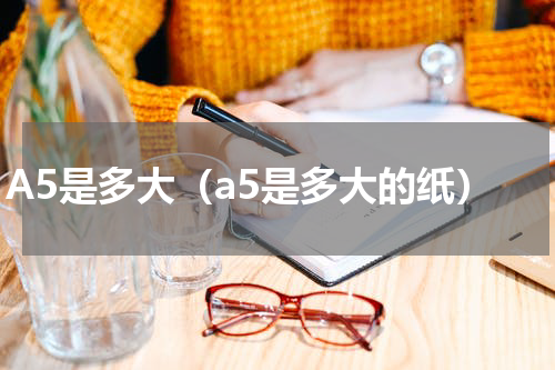 A5是多大（a5是多大的纸）