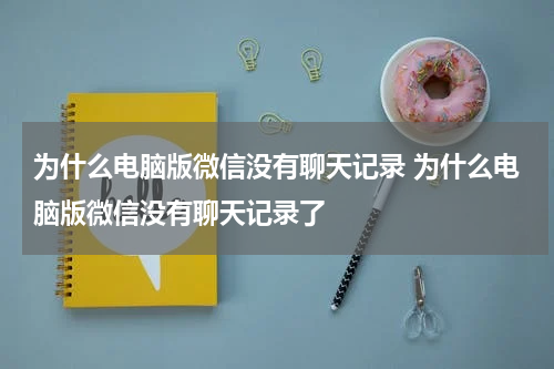 为什么电脑版微信没有聊天记录 为什么电脑版微信没有聊天记录了