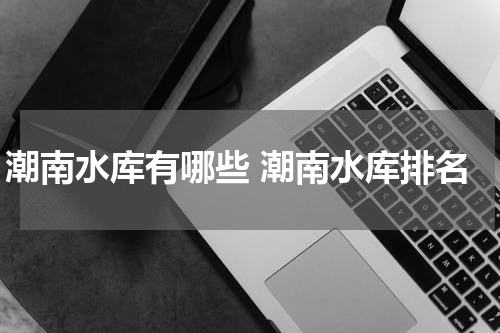 潮南水库有哪些 潮南水库排名