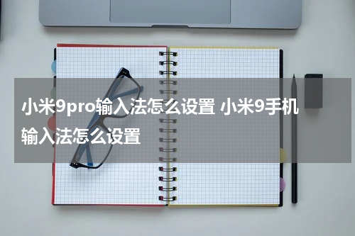 小米9pro输入法怎么设置 小米9手机输入法怎么设置