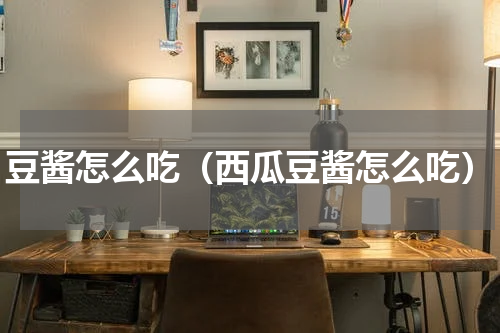 豆酱怎么吃（西瓜豆酱怎么吃）