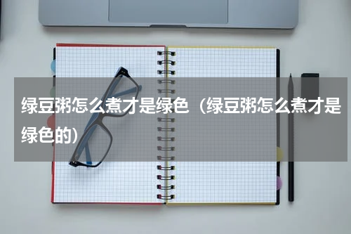 绿豆粥怎么煮才是绿色（绿豆粥怎么煮才是绿色的）