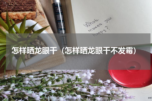 怎样晒龙眼干（怎样晒龙眼干不发霉）