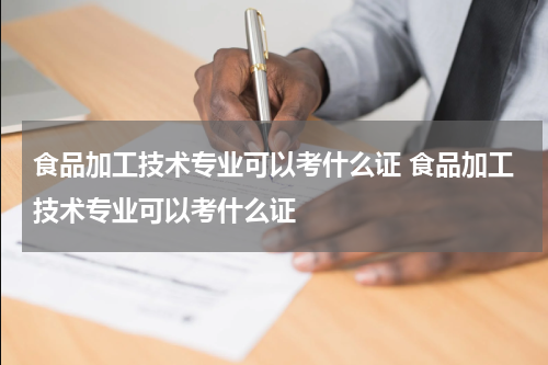 食品加工技术专业可以考什么证 食品加工技术专业可以考什么证