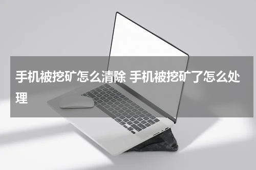 手机被挖矿怎么清除 手机被挖矿了怎么处理