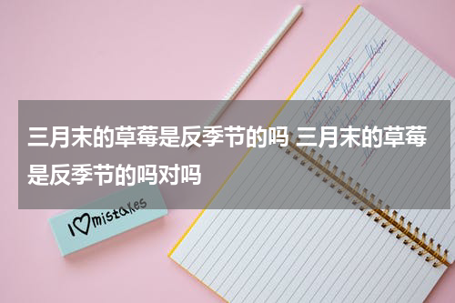 三月末的草莓是反季节的吗 三月末的草莓是反季节的吗对吗