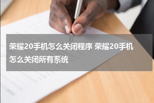 荣耀20手机怎么关闭程序 荣耀20手机怎么关闭所有系统
