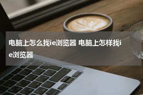 电脑上怎么找ie浏览器 电脑上怎样找ie浏览器