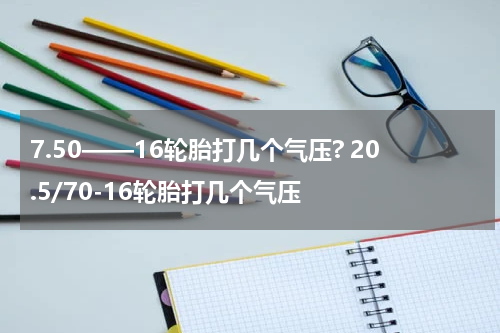 7.50——16轮胎打几个气压? 20.5/70-16轮胎打几个气压