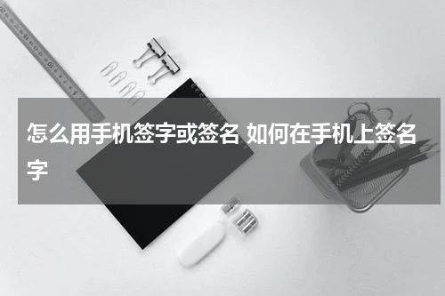 怎么用手机签字或签名 如何在手机上签名字