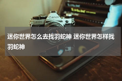 迷你世界怎么去找羽蛇神 迷你世界怎样找羽蛇神
