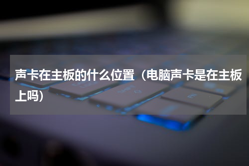 声卡在主板的什么位置（电脑声卡是在主板上吗）