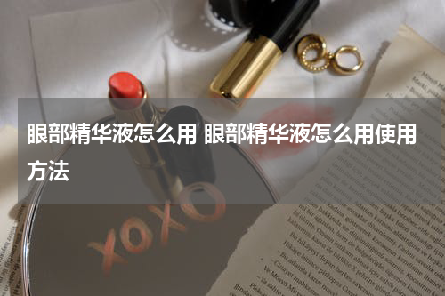 眼部精华液怎么用 眼部精华液怎么用使用方法
