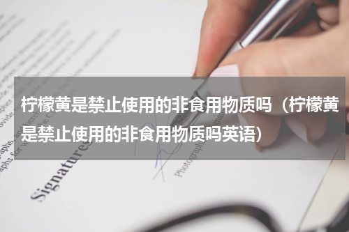 柠檬黄是禁止使用的非食用物质吗（柠檬黄是禁止使用的非食用物质吗英语）