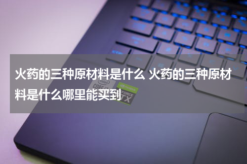 火药的三种原材料是什么 火药的三种原材料是什么哪里能买到