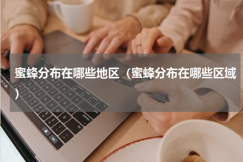 蜜蜂分布在哪些地区（蜜蜂分布在哪些区域）