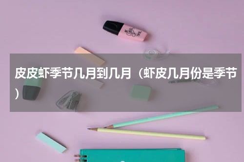 皮皮虾季节几月到几月（虾皮几月份是季节）