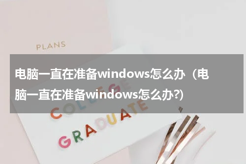 电脑一直在准备windows怎么办（电脑一直在准备windows怎么办?）