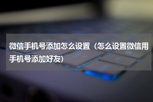 微信手机号添加怎么设置（怎么设置微信用手机号添加好友）