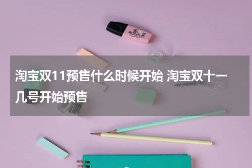 淘宝双11预售什么时候开始 淘宝双十一几号开始预售