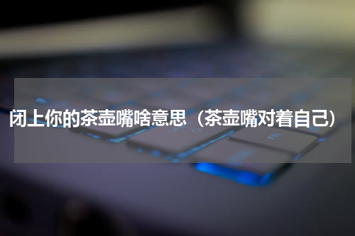 闭上你的茶壶嘴啥意思（茶壶嘴对着自己）