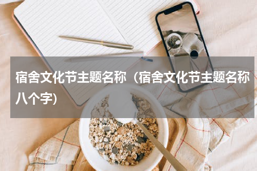 宿舍文化节主题名称（宿舍文化节主题名称八个字）