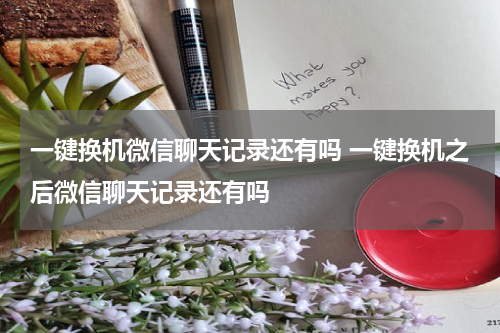一键换机微信聊天记录还有吗 一键换机之后微信聊天记录还有吗