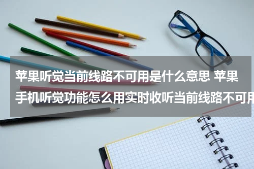 苹果听觉当前线路不可用是什么意思 苹果手机听觉功能怎么用实时收听当前线路不可用