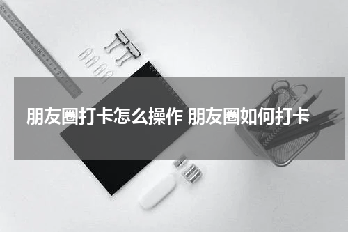 朋友圈打卡怎么操作 朋友圈如何打卡