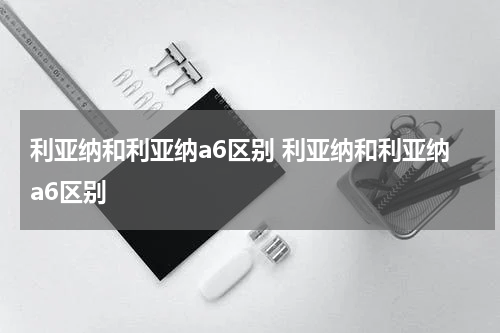 利亚纳和利亚纳a6区别 利亚纳和利亚纳a6区别