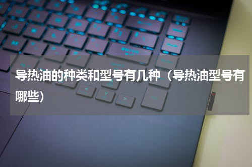 导热油的种类和型号有几种（导热油型号有哪些）