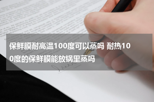 保鲜膜耐高温100度可以蒸吗 耐热100度的保鲜膜能放锅里蒸吗