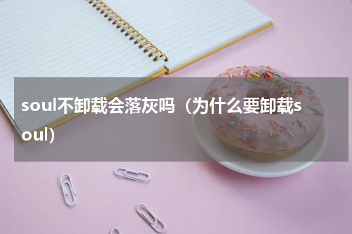 soul不卸载会落灰吗（为什么要卸载soul）