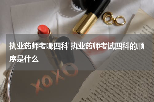 执业药师考哪四科 执业药师考试四科的顺序是什么