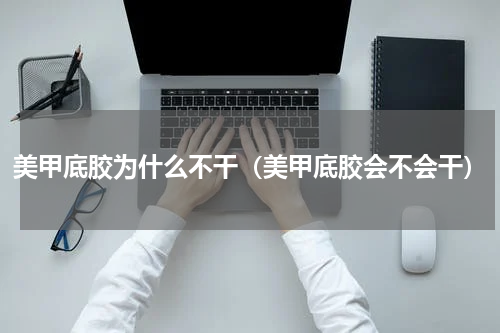 美甲底胶为什么不干（美甲底胶会不会干）