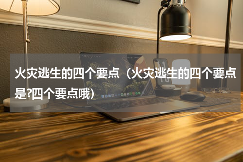 火灾逃生的四个要点（火灾逃生的四个要点是?四个要点哦）