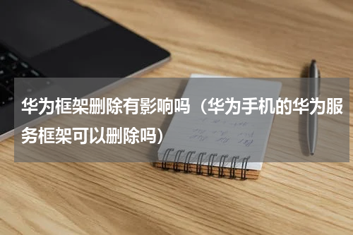 华为框架删除有影响吗（华为手机的华为服务框架可以删除吗）