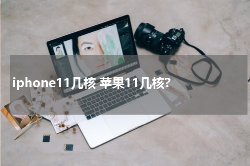 iphone11几核 苹果11几核?