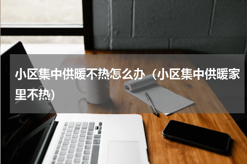 小区集中供暖不热怎么办（小区集中供暖家里不热）