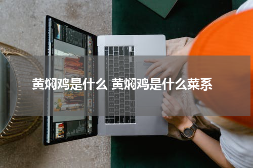黄焖鸡是什么 黄焖鸡是什么菜系