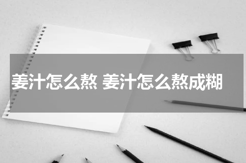姜汁怎么熬 姜汁怎么熬成糊